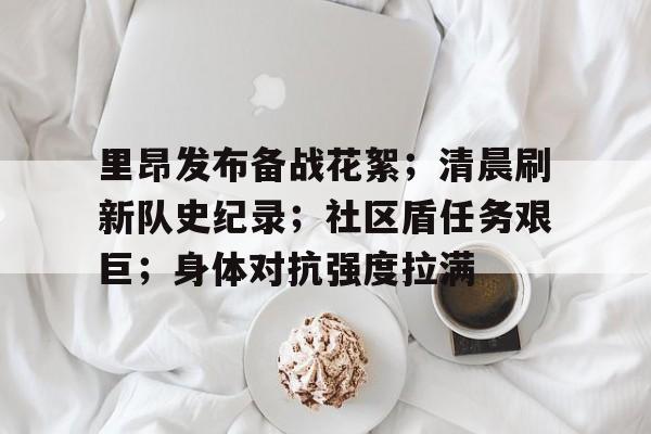 九游娱乐网页版-里昂发布备战花絮；清晨刷新队史纪录；社区盾任务艰巨；身体对抗强度拉满的简单介绍